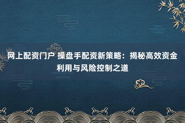 网上配资门户 操盘手配资新策略：揭秘高效资金利用与风险控制之道