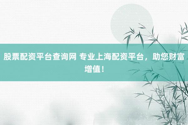 股票配资平台查询网 专业上海配资平台，助您财富增值！