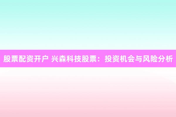 股票配资开户 兴森科技股票：投资机会与风险分析