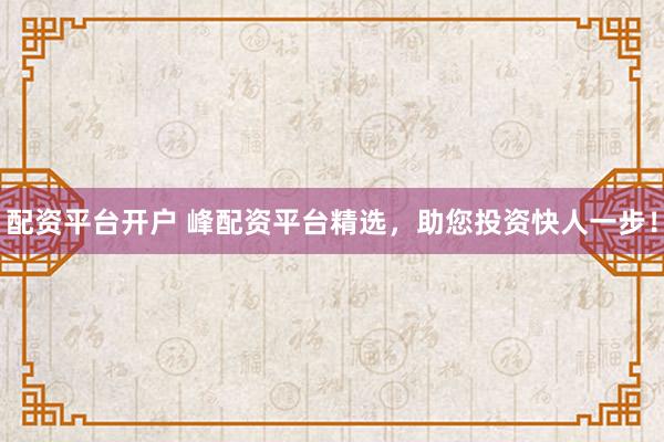 配资平台开户 峰配资平台精选，助您投资快人一步！