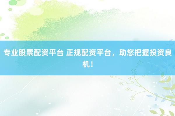 专业股票配资平台 正规配资平台，助您把握投资良机！