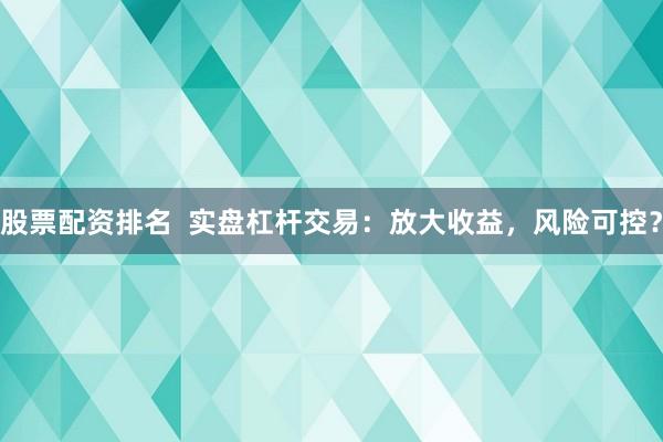 股票配资排名  实盘杠杆交易：放大收益，风险可控？