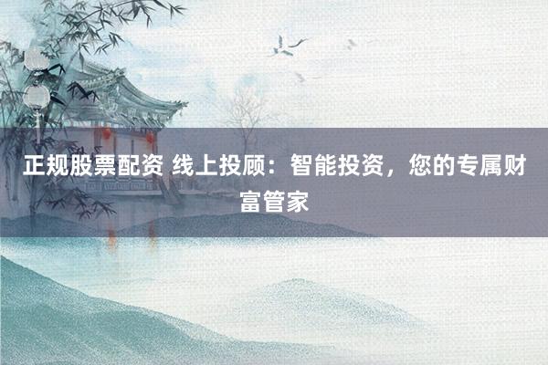 正规股票配资 线上投顾：智能投资，您的专属财富管家