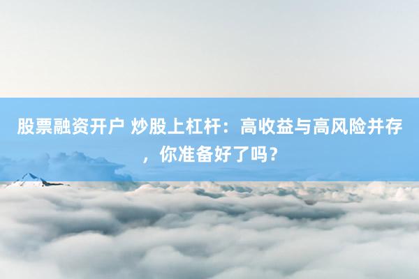 股票融资开户 炒股上杠杆：高收益与高风险并存，你准备好了吗？