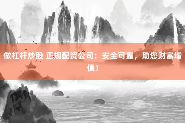 做杠杆炒股 正规配资公司：安全可靠，助您财富增值！