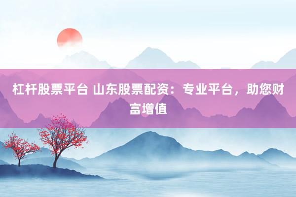 杠杆股票平台 山东股票配资：专业平台，助您财富增值