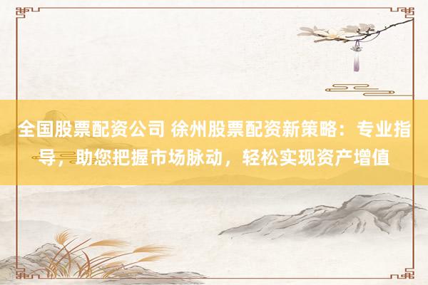 全国股票配资公司 徐州股票配资新策略：专业指导，助您把握市场脉动，轻松实现资产增值