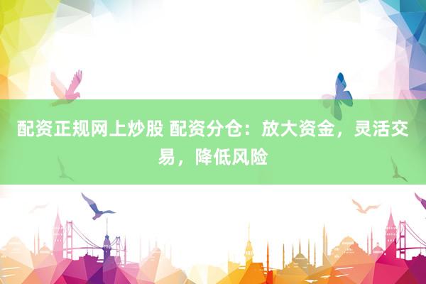 配资正规网上炒股 配资分仓：放大资金，灵活交易，降低风险