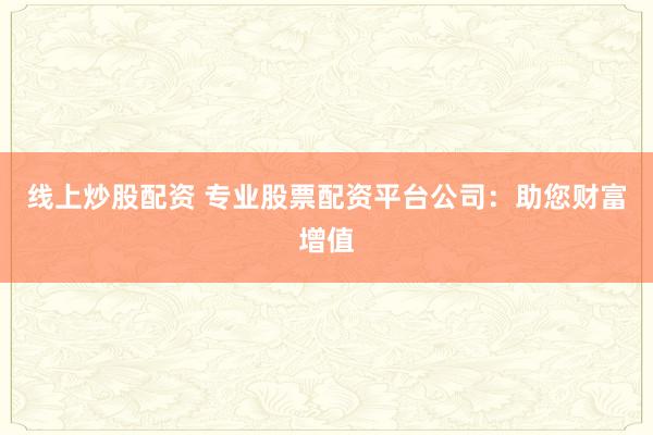 线上炒股配资 专业股票配资平台公司：助您财富增值