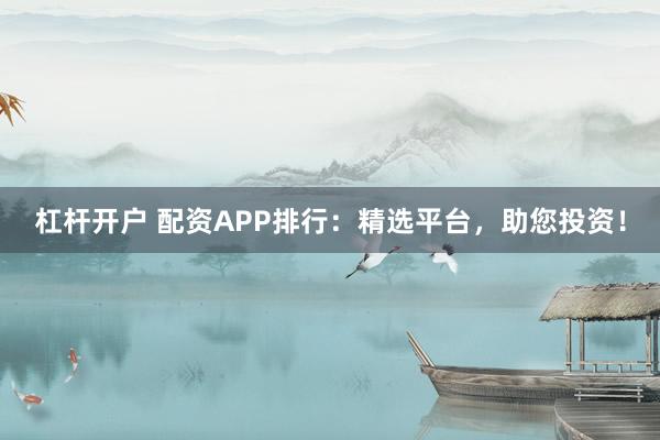杠杆开户 配资APP排行：精选平台，助您投资！