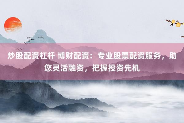 炒股配资杠杆 博财配资：专业股票配资服务，助您灵活融资，把握投资先机