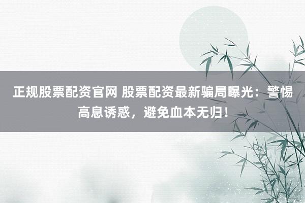正规股票配资官网 股票配资最新骗局曝光：警惕高息诱惑，避免血本无归！
