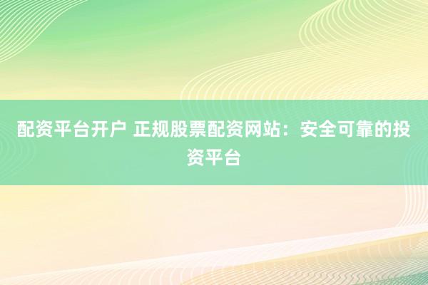 配资平台开户 正规股票配资网站：安全可靠的投资平台