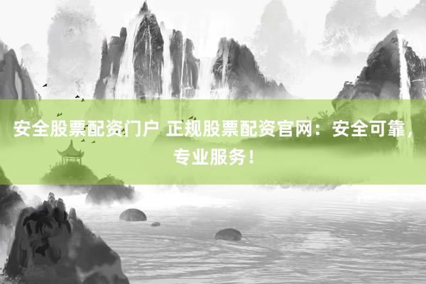 安全股票配资门户 正规股票配资官网：安全可靠，专业服务！