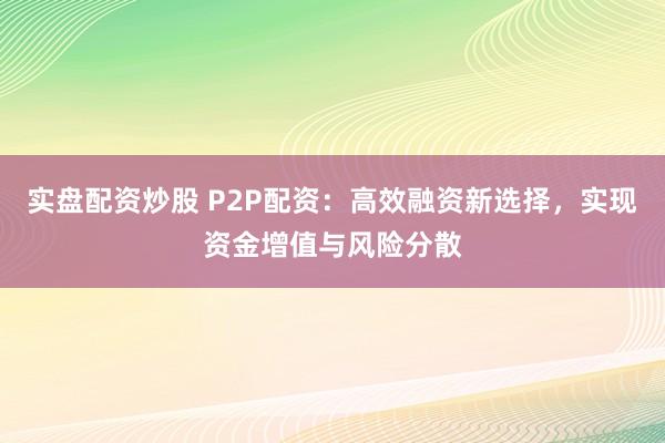 实盘配资炒股 P2P配资：高效融资新选择，实现资金增值与风险分散