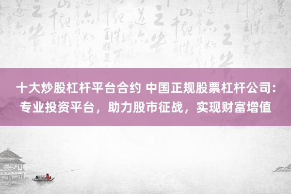 十大炒股杠杆平台合约 中国正规股票杠杆公司：专业投资平台，助力股市征战，实现财富增值