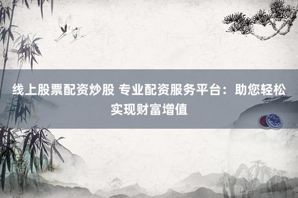 线上股票配资炒股 专业配资服务平台：助您轻松实现财富增值