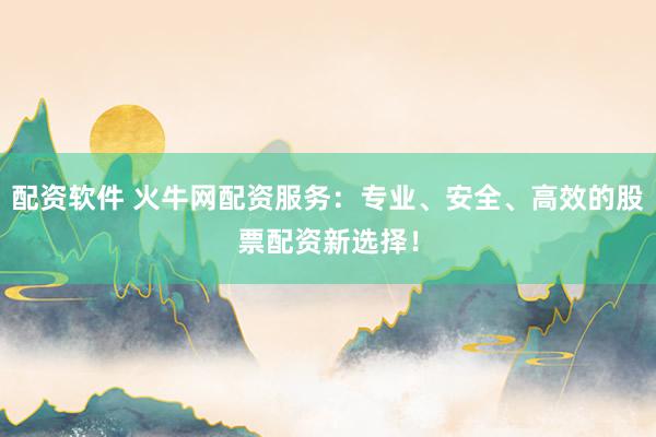 配资软件 火牛网配资服务：专业、安全、高效的股票配资新选择！