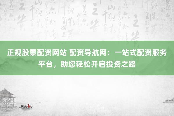 正规股票配资网站 配资导航网：一站式配资服务平台，助您轻松开启投资之路