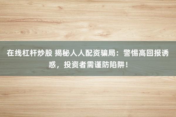 在线杠杆炒股 揭秘人人配资骗局：警惕高回报诱惑，投资者需谨防陷阱！