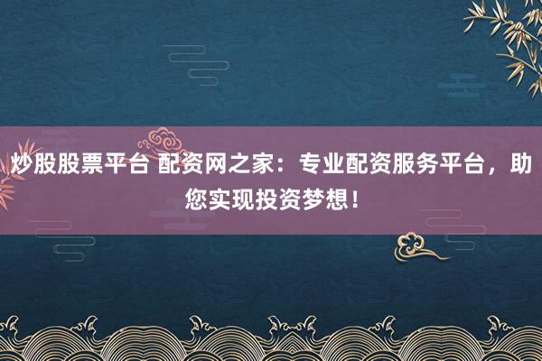 炒股股票平台 配资网之家：专业配资服务平台，助您实现投资梦想！