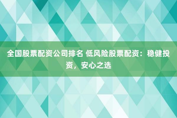全国股票配资公司排名 低风险股票配资：稳健投资，安心之选