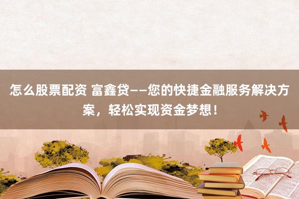 怎么股票配资 富鑫贷——您的快捷金融服务解决方案，轻松实现资金梦想！