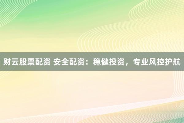 财云股票配资 安全配资：稳健投资，专业风控护航