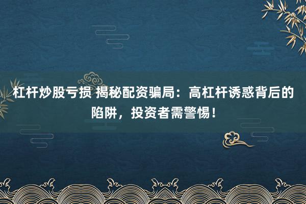 杠杆炒股亏损 揭秘配资骗局：高杠杆诱惑背后的陷阱，投资者需警惕！