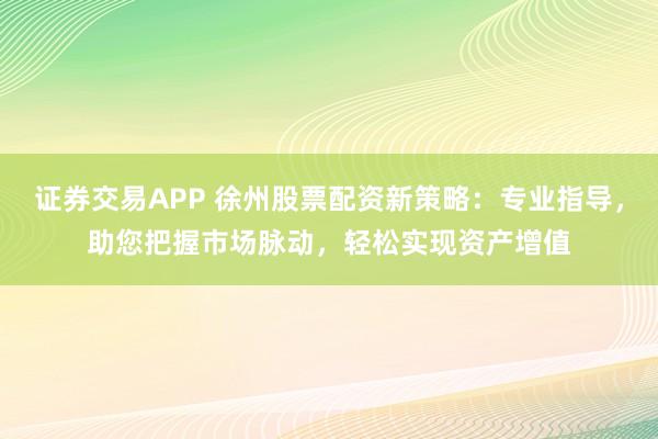 证券交易APP 徐州股票配资新策略：专业指导，助您把握市场脉动，轻松实现资产增值