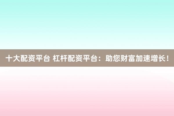 十大配资平台 杠杆配资平台：助您财富加速增长！