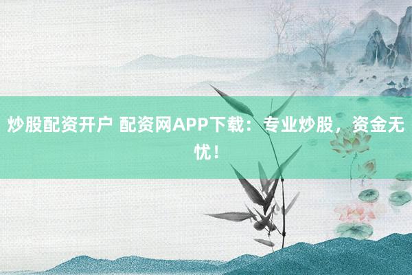 炒股配资开户 配资网APP下载：专业炒股，资金无忧！