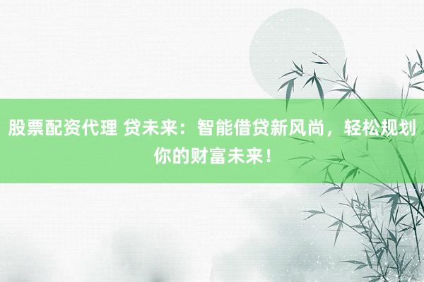 股票配资代理 贷未来：智能借贷新风尚，轻松规划你的财富未来！