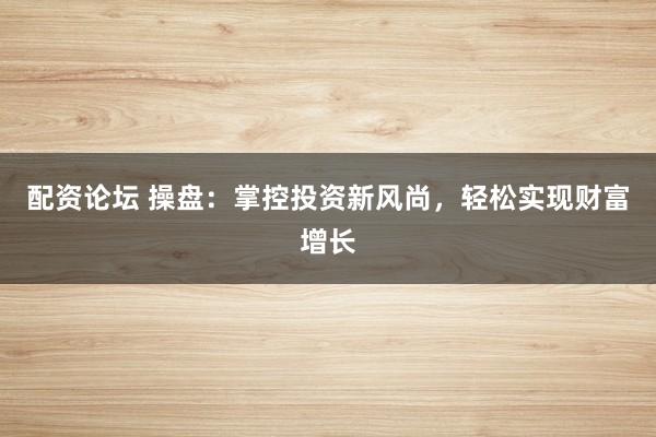 配资论坛 操盘：掌控投资新风尚，轻松实现财富增长