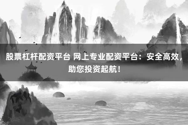 股票杠杆配资平台 网上专业配资平台：安全高效，助您投资起航！