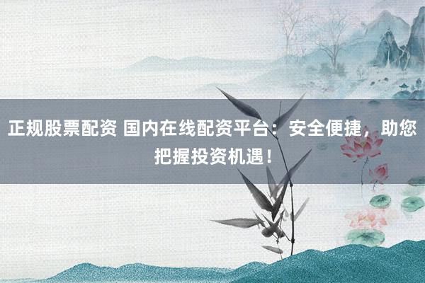 正规股票配资 国内在线配资平台：安全便捷，助您把握投资机遇！