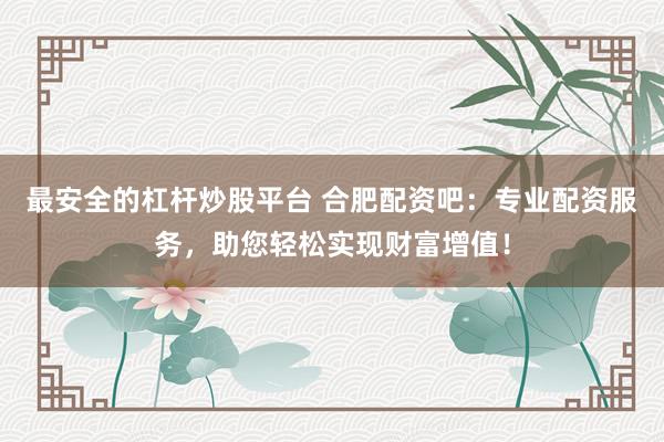 最安全的杠杆炒股平台 合肥配资吧：专业配资服务，助您轻松实现财富增值！