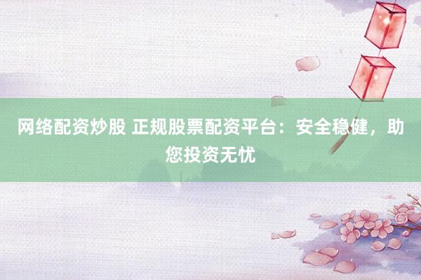 网络配资炒股 正规股票配资平台：安全稳健，助您投资无忧