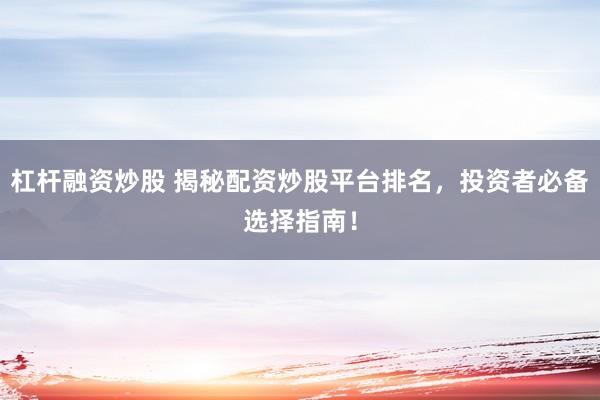 杠杆融资炒股 揭秘配资炒股平台排名，投资者必备选择指南！