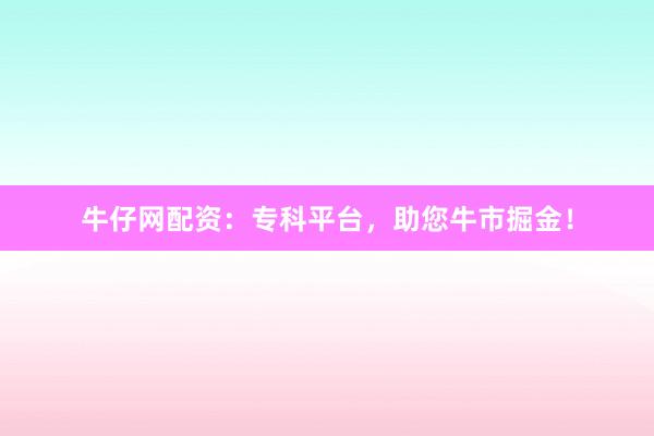 牛仔网配资：专科平台，助您牛市掘金！