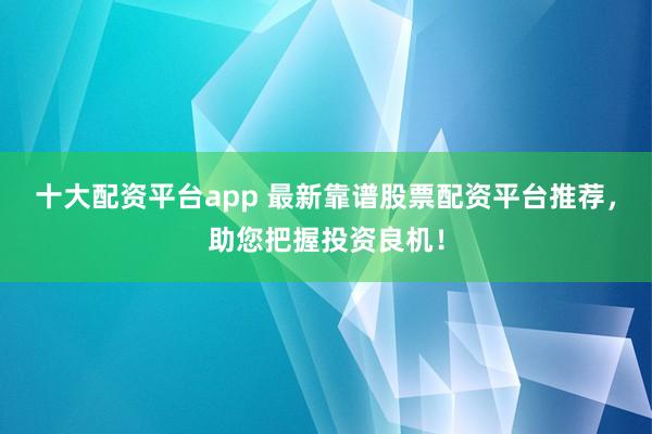 十大配资平台app 最新靠谱股票配资平台推荐，助您把握投资良机！