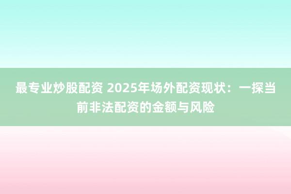 最专业炒股配资 2025年场外配资现状：一探当前非法配资的金额与风险