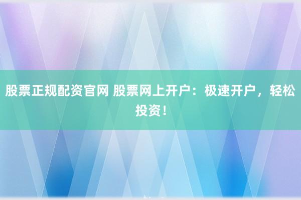 股票正规配资官网 股票网上开户：极速开户，轻松投资！