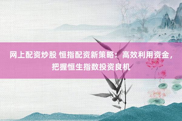 网上配资炒股 恒指配资新策略：高效利用资金，把握恒生指数投资良机