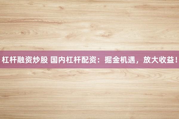 杠杆融资炒股 国内杠杆配资：掘金机遇，放大收益！