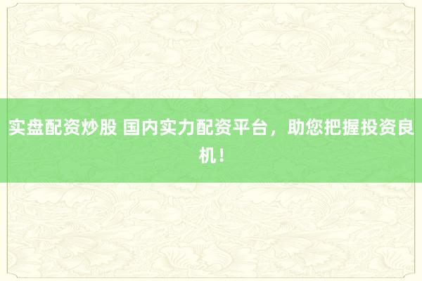 实盘配资炒股 国内实力配资平台，助您把握投资良机！