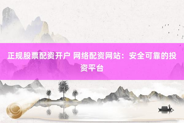 正规股票配资开户 网络配资网站：安全可靠的投资平台