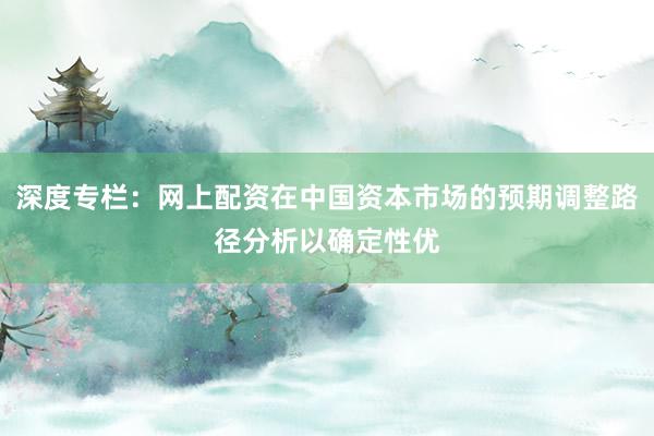 深度专栏：网上配资在中国资本市场的预期调整路径分析以确定性优