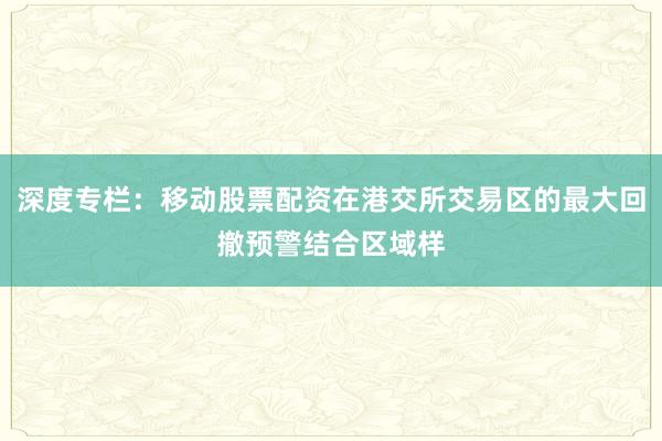 深度专栏：移动股票配资在港交所交易区的最大回撤预警结合区域样