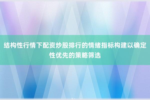 结构性行情下配资炒股排行的情绪指标构建以确定性优先的策略筛选